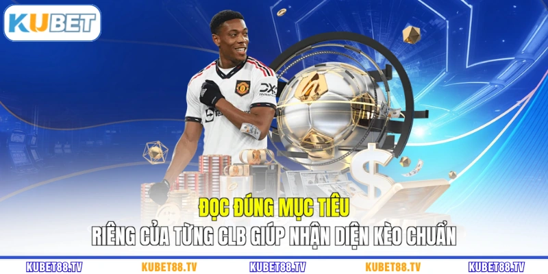 Đọc đúng mục tiêu riêng của từng CLB giúp nhận diện kèo chuẩn